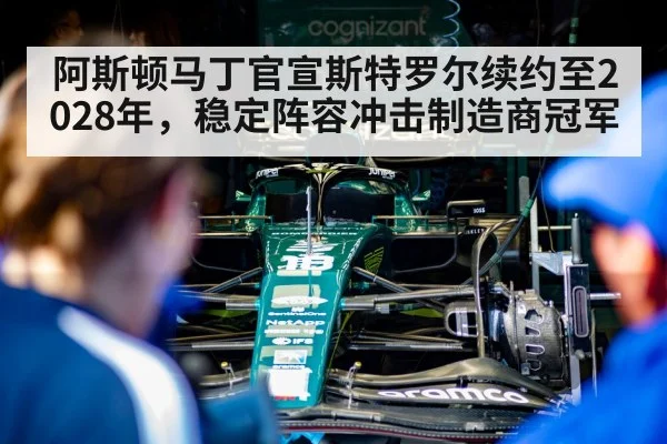 阿斯顿马丁官宣斯特罗尔续约至2028年，稳定阵容冲击制造商冠军