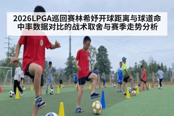 2026LPGA巡回赛林希妤开球距离与球道命中率数据对比的战术取舍与赛季走势分析