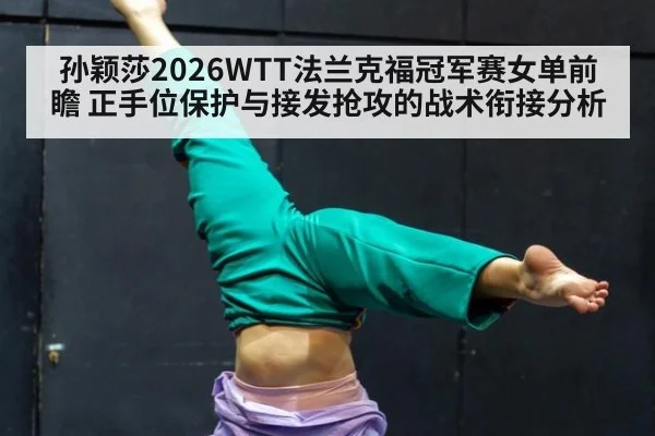 孙颖莎2026WTT法兰克福冠军赛女单前瞻 正手位保护与接发抢攻的战术衔接分析