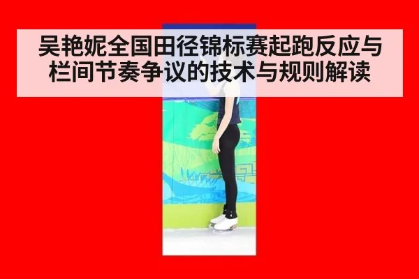 吴艳妮全国田径锦标赛起跑反应与栏间节奏争议的技术与规则解读